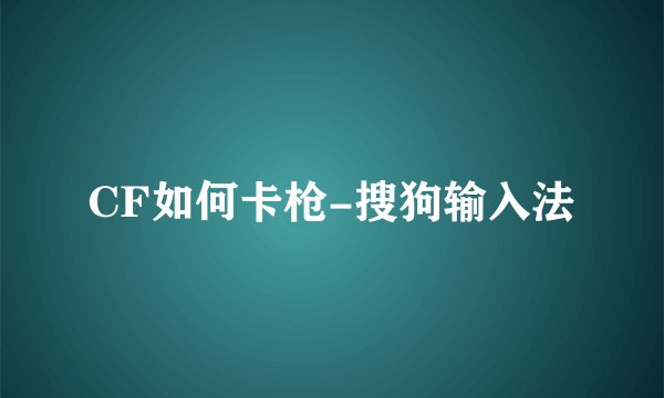 CF如何卡枪-搜狗输入法