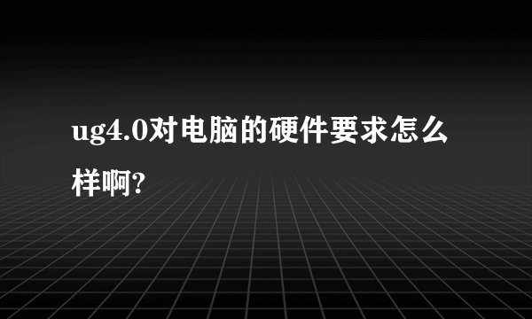 ug4.0对电脑的硬件要求怎么样啊?