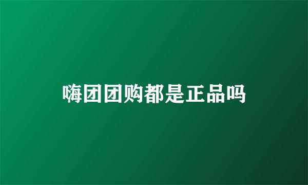 嗨团团购都是正品吗