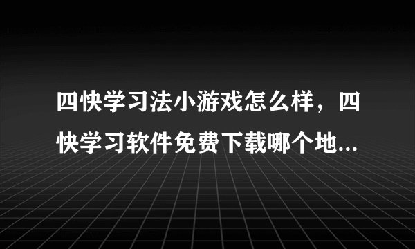四快学习法小游戏怎么样，四快学习软件免费下载哪个地点有?咎