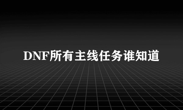 DNF所有主线任务谁知道