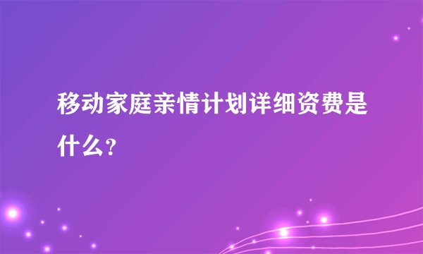 移动家庭亲情计划详细资费是什么？