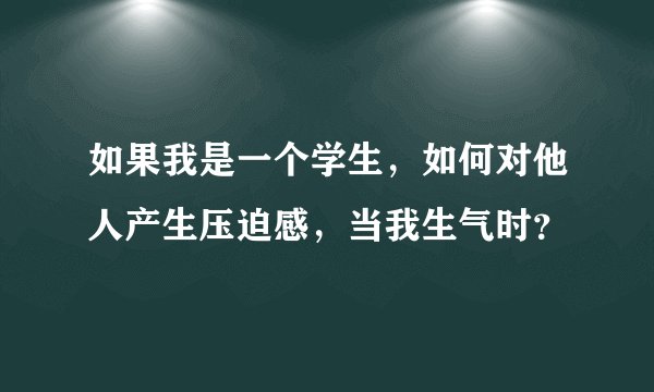 如果我是一个学生，如何对他人产生压迫感，当我生气时？