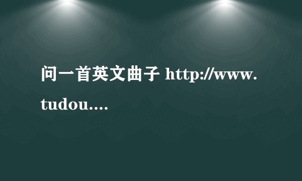 问一首英文曲子 http://www.tudou.com/programs/view/WQ2NDtG86Pg/