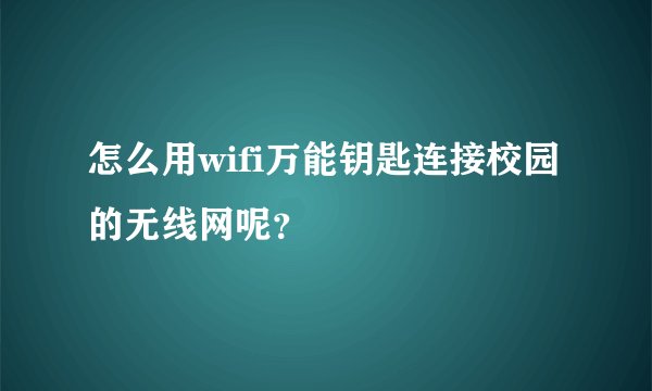怎么用wifi万能钥匙连接校园的无线网呢？