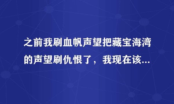 之前我刷血帆声望把藏宝海湾的声望刷仇恨了，我现在该怎么刷回来？