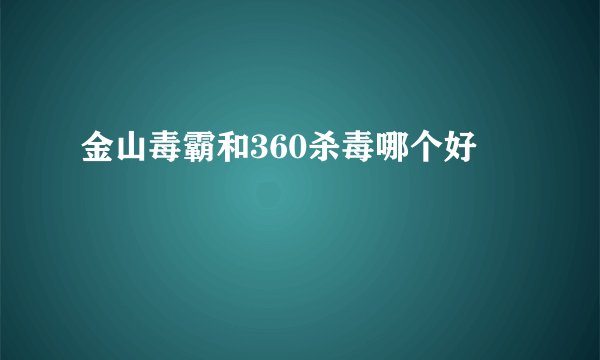 金山毒霸和360杀毒哪个好