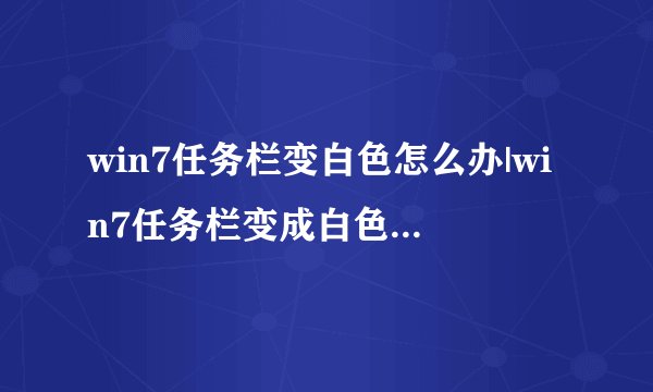 win7任务栏变白色怎么办|win7任务栏变成白色的解决方法