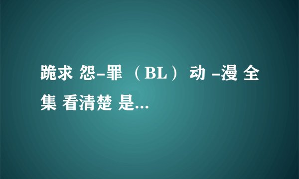 跪求 怨-罪 （BL） 动 -漫 全集 看清楚 是《动漫》