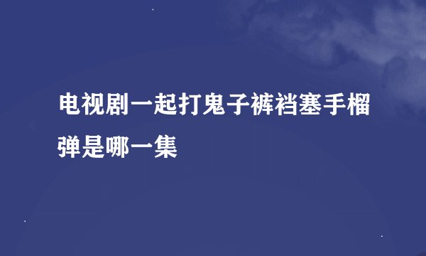 电视剧一起打鬼子裤裆塞手榴弹是哪一集