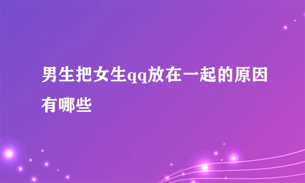 男生把女生qq放在一起的原因有哪些