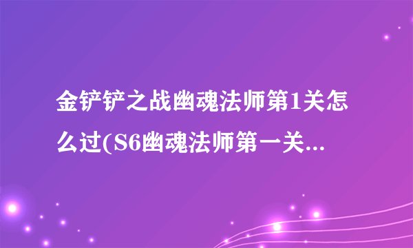 金铲铲之战幽魂法师第1关怎么过(S6幽魂法师第一关通关攻略)「待收藏」