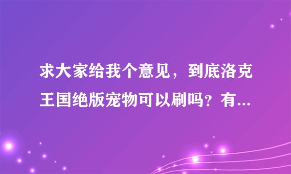 求大家给我个意见，到底洛克王国绝版宠物可以刷吗？有人和我说他自制的挂可以刷，我认为可信度不大。