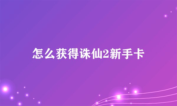 怎么获得诛仙2新手卡