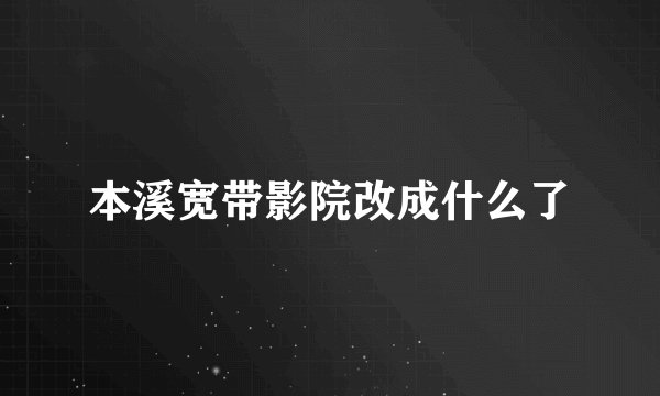本溪宽带影院改成什么了
