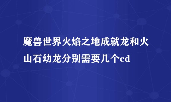 魔兽世界火焰之地成就龙和火山石幼龙分别需要几个cd