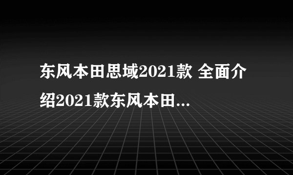 东风本田思域2021款 全面介绍2021款东风本田思域的优势与特点