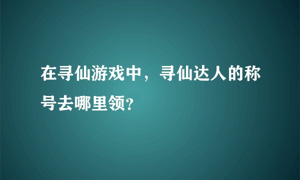 在寻仙游戏中，寻仙达人的称号去哪里领？