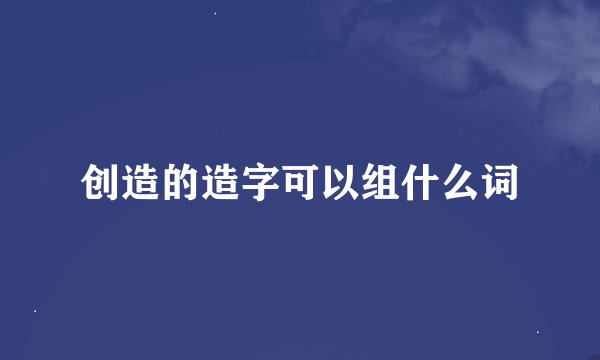 创造的造字可以组什么词