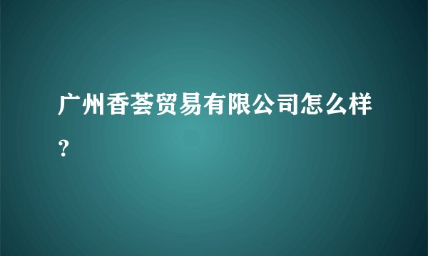 广州香荟贸易有限公司怎么样？