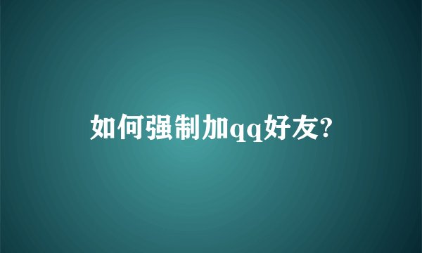 如何强制加qq好友?