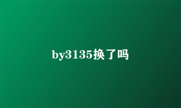 by3135换了吗