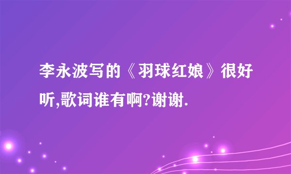 李永波写的《羽球红娘》很好听,歌词谁有啊?谢谢.