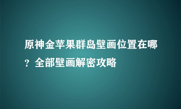 原神金苹果群岛壁画位置在哪？全部壁画解密攻略