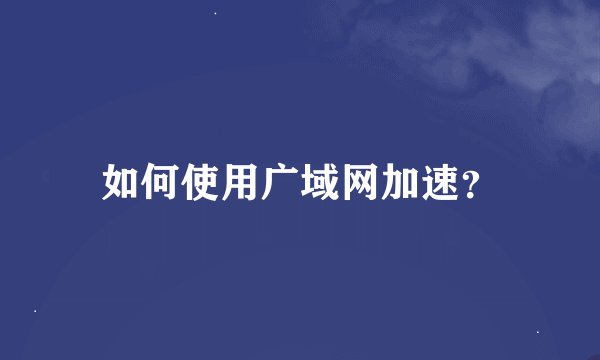 如何使用广域网加速？