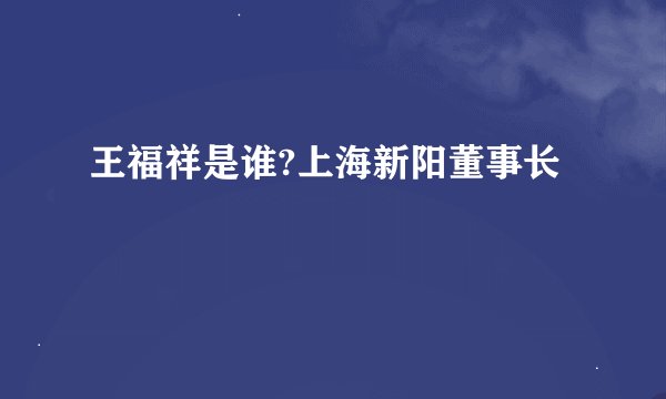 王福祥是谁?上海新阳董事长