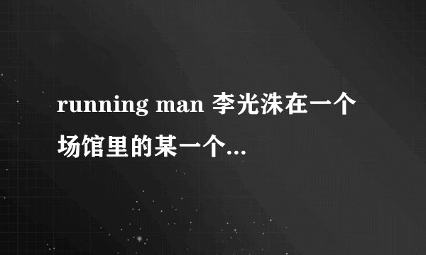 running man 李光洙在一个场馆里的某一个地方躲藏了很久，一直到导演还是谁联系VJ才找到他是哪一期？