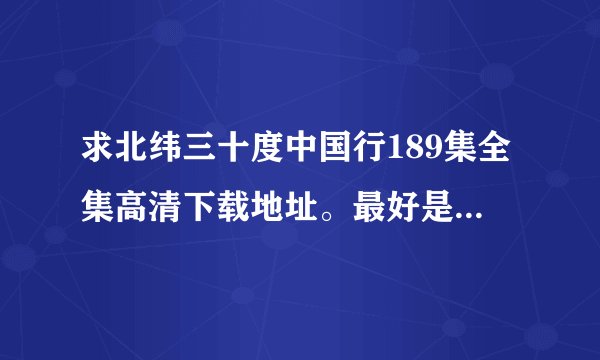 求北纬三十度中国行189集全集高清下载地址。最好是迅雷连接，谢谢了！