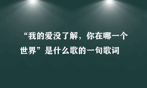 “我的爱没了解，你在哪一个世界”是什么歌的一句歌词