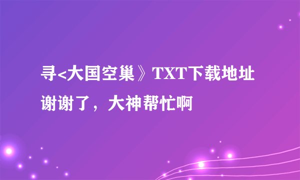 寻<大国空巢》TXT下载地址谢谢了，大神帮忙啊