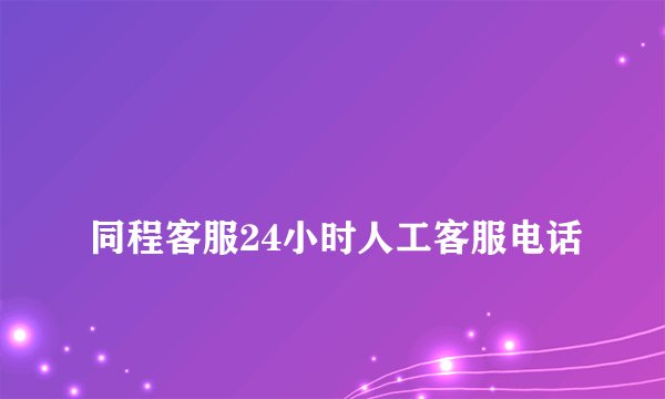 
同程客服24小时人工客服电话

