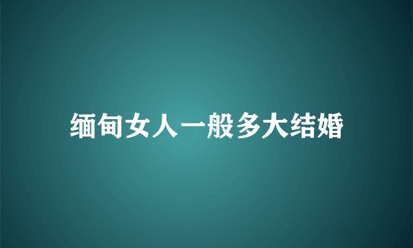 缅甸女人一般多大结婚