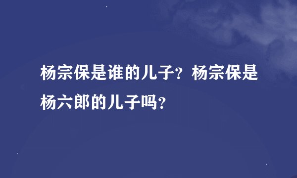 杨宗保是谁的儿子？杨宗保是杨六郎的儿子吗？