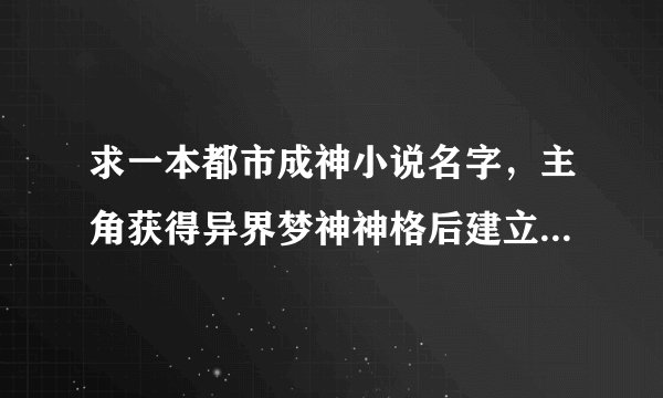 求一本都市成神小说名字，主角获得异界梦神神格后建立了一个虚拟空间，然后把人的灵魂拉进空间里面游戏，
