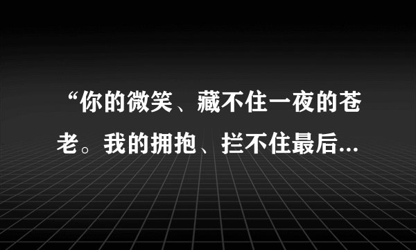 “你的微笑、藏不住一夜的苍老。我的拥抱、拦不住最后的一秒。。。”是哪首歌的歌词？