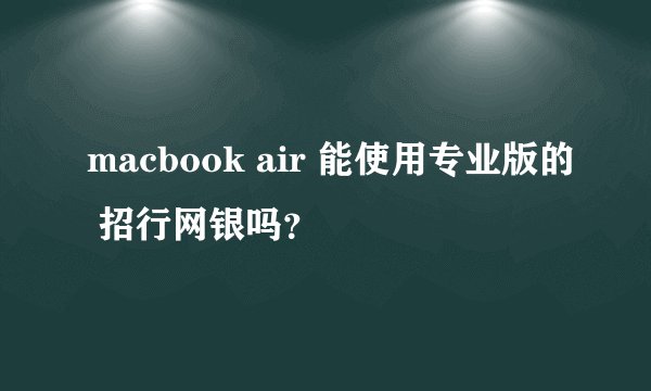 macbook air 能使用专业版的 招行网银吗？