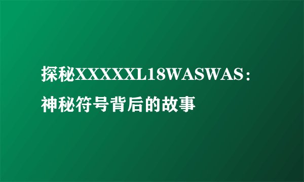 探秘XXXXXL18WASWAS：神秘符号背后的故事