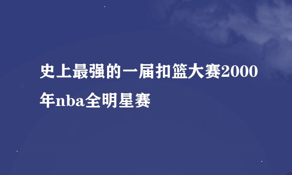 史上最强的一届扣篮大赛2000年nba全明星赛