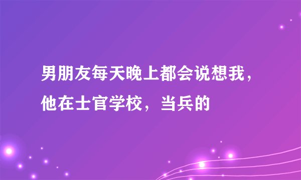 男朋友每天晚上都会说想我，他在士官学校，当兵的