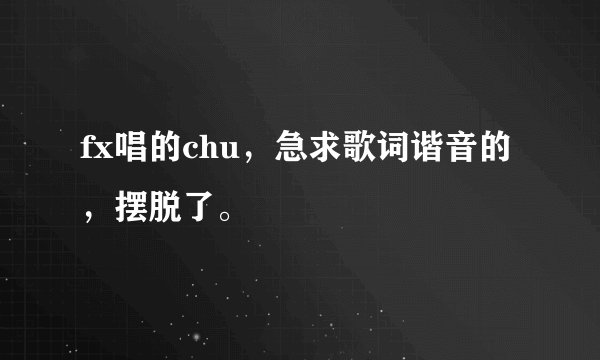 fx唱的chu，急求歌词谐音的，摆脱了。