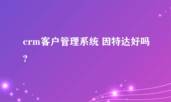 crm客户管理系统 因特达好吗?