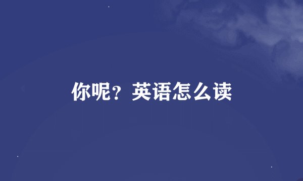 你呢？英语怎么读