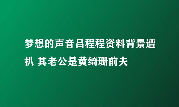 梦想的声音吕程程资料背景遭扒 其老公是黄绮珊前夫