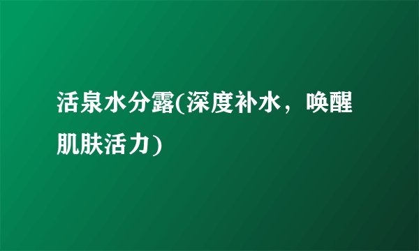 活泉水分露(深度补水，唤醒肌肤活力)