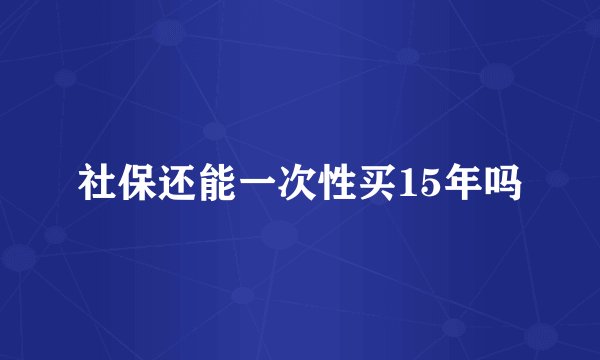 社保还能一次性买15年吗