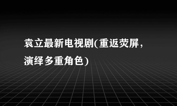 袁立最新电视剧(重返荧屏，演绎多重角色)